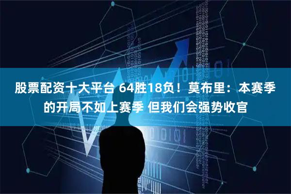 股票配资十大平台 64胜18负！莫布里：本赛季的开局不如上赛季 但我们会强势收官