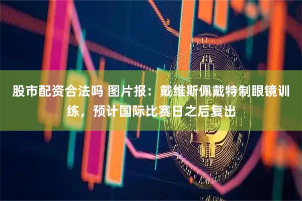 股市配资合法吗 图片报：戴维斯佩戴特制眼镜训练，预计国际比赛日之后复出