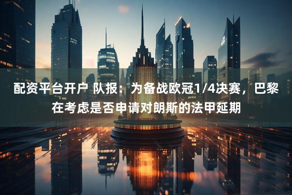 配资平台开户 队报：为备战欧冠1/4决赛，巴黎在考虑是否申请对朗斯的法甲延期