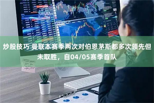 炒股技巧 曼联本赛季两次对伯恩茅斯都多次领先但未取胜，自04/05赛季首队