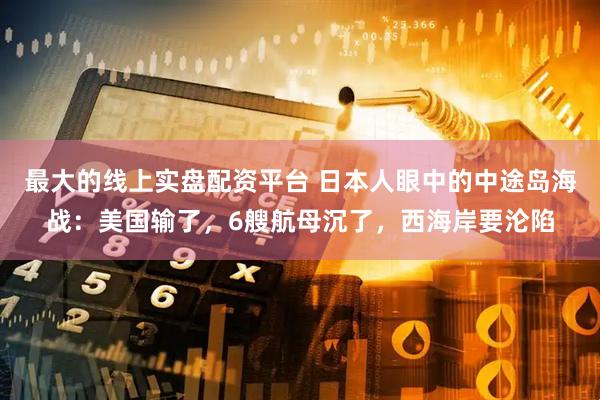 最大的线上实盘配资平台 日本人眼中的中途岛海战：美国输了，6艘航母沉了，西海岸要沦陷