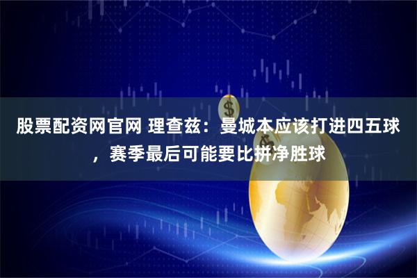 股票配资网官网 理查兹：曼城本应该打进四五球，赛季最后可能要比拼净胜球