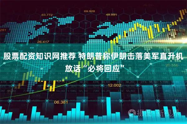 股票配资知识网推荐 特朗普称伊朗击落美军直升机 放话“必将回应”