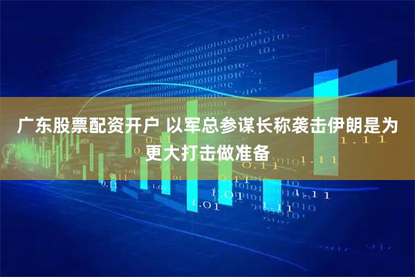 广东股票配资开户 以军总参谋长称袭击伊朗是为更大打击做准备