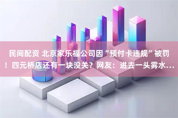民间配资 北京家乐福公司因“预付卡违规”被罚！四元桥店还有一块没关？网友：进去一头雾水…