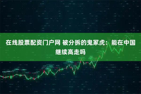 在线股票配资门户网 被分拆的鬼冢虎：能在中国继续高走吗