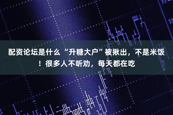 配资论坛是什么 “升糖大户”被揪出，不是米饭！很多人不听劝，每天都在吃
