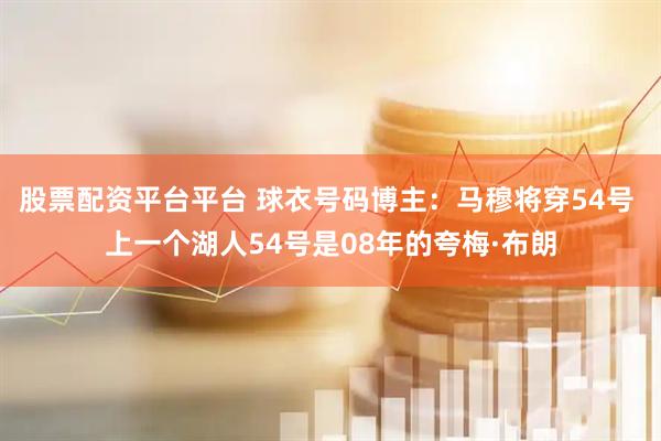 股票配资平台平台 球衣号码博主：马穆将穿54号 上一个湖人54号是08年的夸梅·布朗