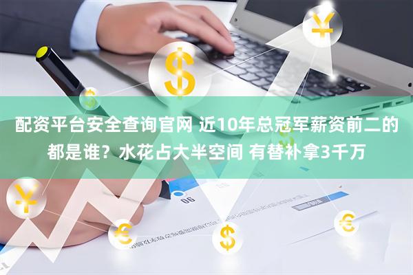 配资平台安全查询官网 近10年总冠军薪资前二的都是谁？水花占大半空间 有替补拿3千万