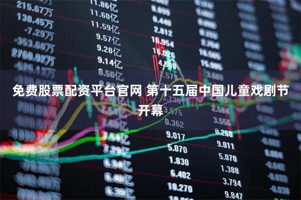 免费股票配资平台官网 第十五届中国儿童戏剧节开幕