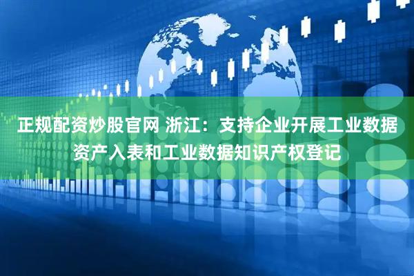 正规配资炒股官网 浙江：支持企业开展工业数据资产入表和工业数据知识产权登记