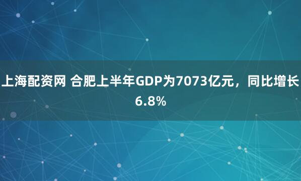 上海配资网 合肥上半年GDP为7073亿元，同比增长6.8%