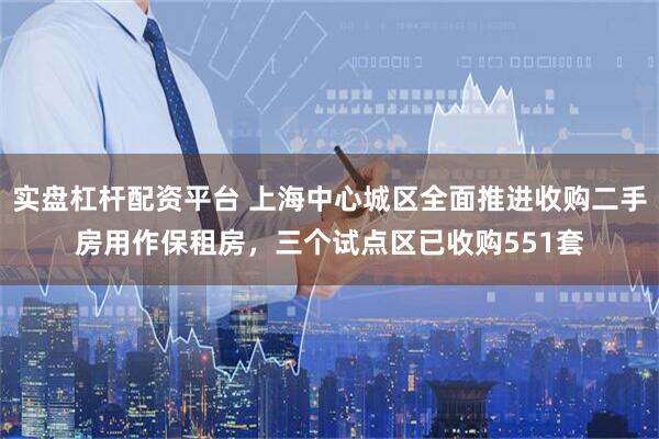 实盘杠杆配资平台 上海中心城区全面推进收购二手房用作保租房，三个试点区已收购551套