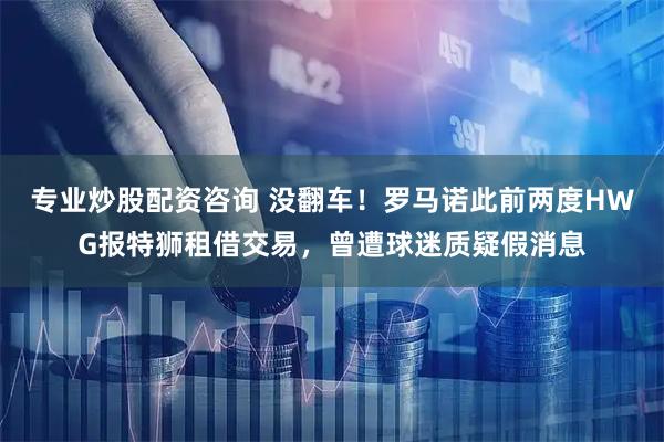 专业炒股配资咨询 没翻车！罗马诺此前两度HWG报特狮租借交易，曾遭球迷质疑假消息