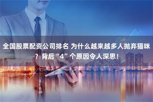 全国股票配资公司排名 为什么越来越多人抛弃猫咪？背后“4”个原因令人深思！